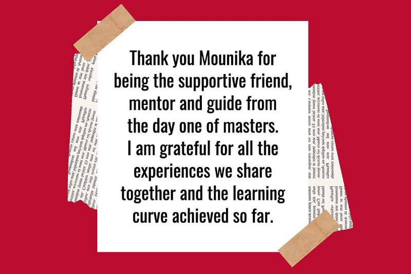 Thank you Mounika Ganjikunta for being the supportive friend, mentor and guide from the day one of masters. I am grateful for all the experiences we share together and the learning curve achieved so far.