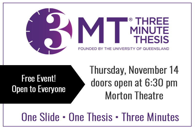 3MT, Three Minute Thesis, Free Event! Open to everyone. Thursday, November 14. Doors open at 6:30pm. Morton Theatre. One Slide, One Thesis, Three Minutes